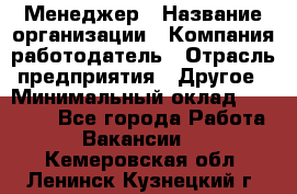 Менеджер › Название организации ­ Компания-работодатель › Отрасль предприятия ­ Другое › Минимальный оклад ­ 18 000 - Все города Работа » Вакансии   . Кемеровская обл.,Ленинск-Кузнецкий г.